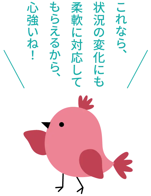 これなら、状況の変化にも柔軟に対応してもらえるから、心強いね！