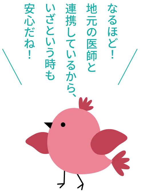 なるほど！地元の医師と連携しているから、いざという時も安心だね！