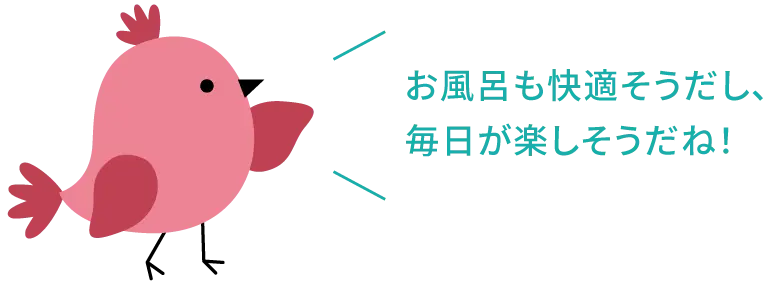 お風呂も快適そうだし、毎日が楽しそうだね!