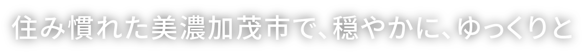 住み慣れた美濃加茂市で、穏やかに、ゆっくりと